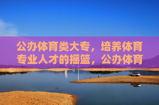 公办体育类大专,培养体育专业人才的摇篮,公办体育类大专,体育专业人才的摇篮 公办体育类大专,培养体育专业人才的摇篮,公办体育类大专,体育专业人才的摇篮