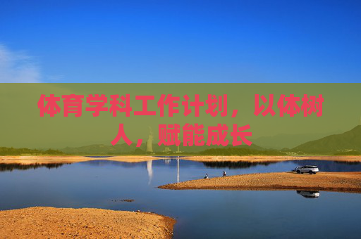 体育学科工作计划,以体树人,赋能成长 体育学科工作计划,以体树人,赋能成长