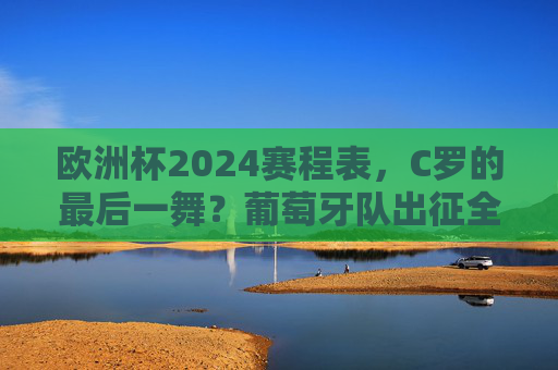 欧洲杯2024赛程表,C罗的最后一舞?葡萄牙队出征全解析,欧洲杯2024,C罗最后一舞,葡萄牙出征全解析 欧洲杯2024赛程表,C罗的最后一舞?葡萄牙队出征全解析,欧洲杯2024,C罗最后一舞,葡萄牙出征全解析