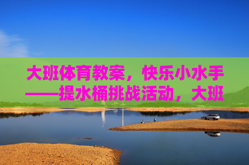 大班体育教案,快乐小水手——提水桶挑战活动,大班快乐小水手,提水桶挑战 大班体育教案,快乐小水手——提水桶挑战活动,大班快乐小水手,提水桶挑战