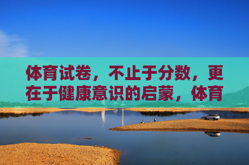 体育试卷,不止于分数,更在于健康意识的启蒙,体育试卷,超越分数,健康启蒙 体育试卷,不止于分数,更在于健康意识的启蒙,体育试卷,超越分数,健康启蒙