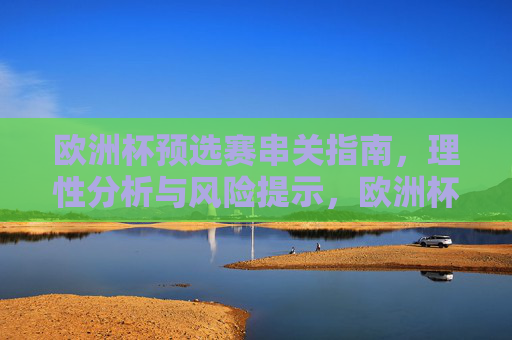欧洲杯预选赛串关指南,理性分析与风险提示,欧洲杯预选赛串关指南,理性分析与风险提示 欧洲杯预选赛串关指南,理性分析与风险提示,欧洲杯预选赛串关指南,理性分析与风险提示