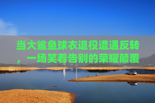 当大鲨鱼球衣退役遭遇反转,一场笑着告别的荣耀颠覆,大鲨鱼球衣退役遇反转,笑着告别荣耀颠覆 当大鲨鱼球衣退役遭遇反转,一场笑着告别的荣耀颠覆,大鲨鱼球衣退役遇反转,笑着告别荣耀颠覆