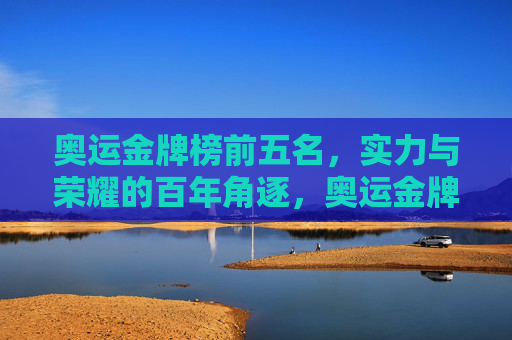 奥运金牌榜前五名,实力与荣耀的百年角逐,奥运金牌榜前五名,实力与荣耀的百年角逐 奥运金牌榜前五名,实力与荣耀的百年角逐,奥运金牌榜前五名,实力与荣耀的百年角逐