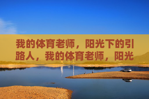 我的体育老师,阳光下的引路人,我的体育老师,阳光下的引路人 我的体育老师,阳光下的引路人,我的体育老师,阳光下的引路人