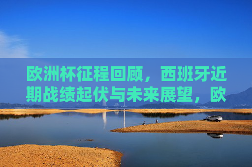 欧洲杯征程回顾,西班牙近期战绩起伏与未来展望,欧洲杯征程回顾,西班牙战绩起伏与未来展望 欧洲杯征程回顾,西班牙近期战绩起伏与未来展望,欧洲杯征程回顾,西班牙战绩起伏与未来展望