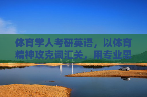 体育学人考研英语,以体育精神攻克词汇关,用专业思维突破阅读题,体育学人考研英语,体育精神攻克词汇,专业思维突破阅读 体育学人考研英语,以体育精神攻克词汇关,用专业思维突破阅读题,体育学人考研英语,体育精神攻克词汇,专业思维突破阅读