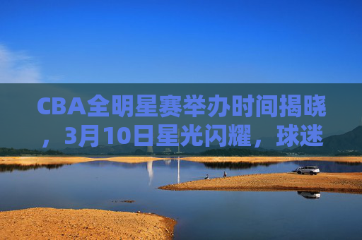 CBA全明星赛举办时间揭晓,3月10日星光闪耀,球迷共赴篮球盛宴,CBA全明星赛3月10日开打 球迷共赴篮球盛宴 CBA全明星赛举办时间揭晓,3月10日星光闪耀,球迷共赴篮球盛宴,CBA全明星赛3月10日开打 球迷共赴篮球盛宴