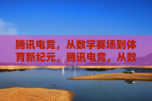 腾讯电竞,从数字赛场到体育新纪元,腾讯电竞,从数字赛场到体育新纪元 腾讯电竞,从数字赛场到体育新纪元,腾讯电竞,从数字赛场到体育新纪元