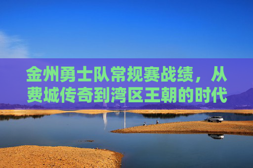 金州勇士队常规赛战绩,从费城传奇到湾区王朝的时代印记,金州勇士常规赛,从费城传奇到湾区王朝的时代印记 金州勇士队常规赛战绩,从费城传奇到湾区王朝的时代印记,金州勇士常规赛,从费城传奇到湾区王朝的时代印记