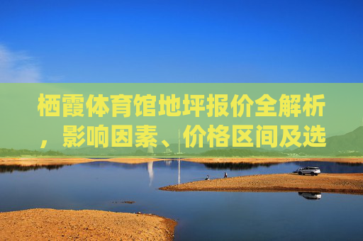 栖霞体育馆地坪报价全解析,影响因素、价格区间及选购指南,栖霞体育馆地坪报价全解析,影响因素、价格区间及选购指南 栖霞体育馆地坪报价全解析,影响因素、价格区间及选购指南,栖霞体育馆地坪报价全解析,影响因素、价格区间及选购指南