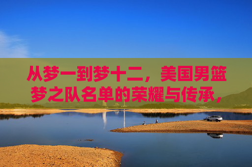 从梦一到梦十二，美国男篮梦之队名单的荣耀与传承，美国男篮梦之队，从梦一到梦十二的荣耀传承