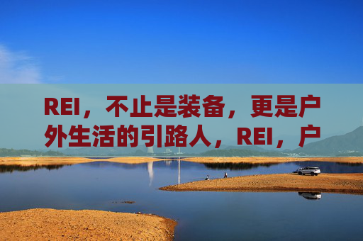 REI,不止是装备,更是户外生活的引路人,REI,户外生活的引路人,不止装备 REI,不止是装备,更是户外生活的引路人,REI,户外生活的引路人,不止装备