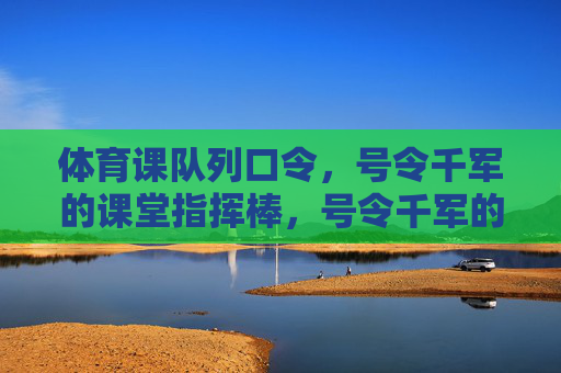 体育课队列口令,号令千军的课堂指挥棒,号令千军的课堂指挥棒——体育课队列口令 体育课队列口令,号令千军的课堂指挥棒,号令千军的课堂指挥棒——体育课队列口令
