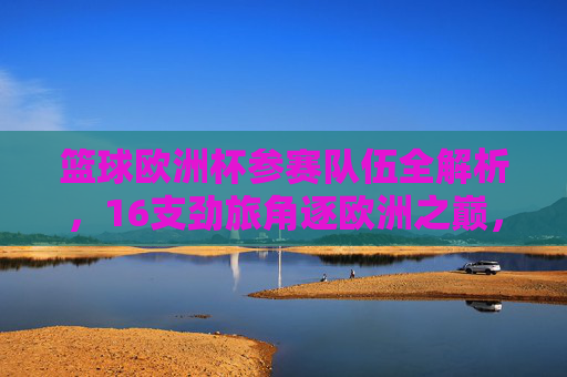 篮球欧洲杯参赛队伍全解析,16支劲旅角逐欧洲之巅,篮球欧洲杯16支劲旅全解析,角逐欧洲之巅 篮球欧洲杯参赛队伍全解析,16支劲旅角逐欧洲之巅,篮球欧洲杯16支劲旅全解析,角逐欧洲之巅