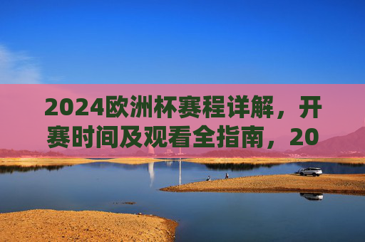 2024欧洲杯赛程详解,开赛时间及观看全指南,2024欧洲杯赛程、开赛时间及观看全指南 2024欧洲杯赛程详解,开赛时间及观看全指南,2024欧洲杯赛程、开赛时间及观看全指南