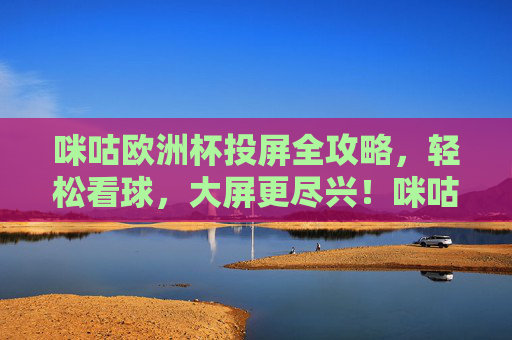 咪咕欧洲杯投屏全攻略,轻松看球,大屏更尽兴!咪咕欧洲杯投屏全攻略,大屏看球轻松尽兴 咪咕欧洲杯投屏全攻略,轻松看球,大屏更尽兴!咪咕欧洲杯投屏全攻略,大屏看球轻松尽兴