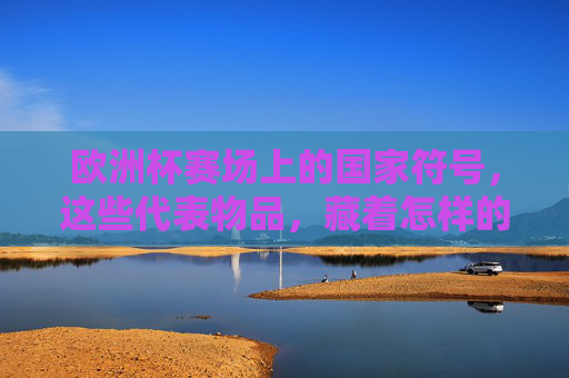 欧洲杯赛场上的国家符号,这些代表物品,藏着怎样的足球故事?欧洲杯国家符号,赛场物品里的足球故事 欧洲杯赛场上的国家符号,这些代表物品,藏着怎样的足球故事?欧洲杯国家符号,赛场物品里的足球故事