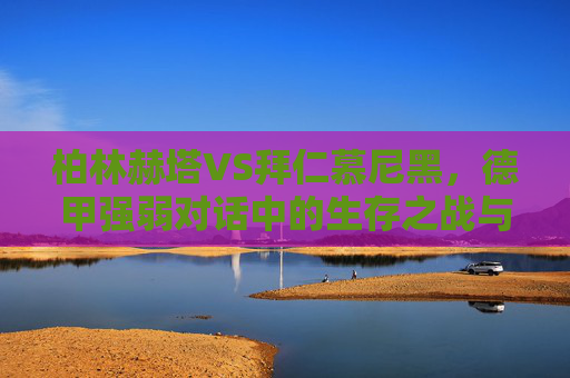 柏林赫塔VS拜仁慕尼黑,德甲强弱对话中的生存之战与豪门的稳定输出,德甲强弱对话,柏林赫塔生存之战与拜仁稳定输出 柏林赫塔VS拜仁慕尼黑,德甲强弱对话中的生存之战与豪门的稳定输出,德甲强弱对话,柏林赫塔生存之战与拜仁稳定输出