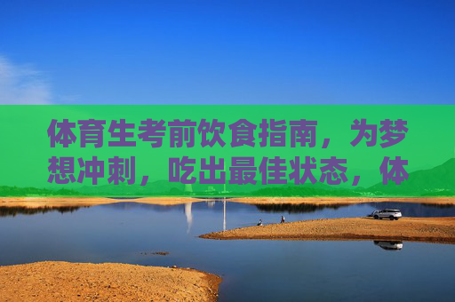 体育生考前饮食指南,为梦想冲刺,吃出最佳状态,体育生考前饮食指南,为梦想冲刺,吃出最佳状态 体育生考前饮食指南,为梦想冲刺,吃出最佳状态,体育生考前饮食指南,为梦想冲刺,吃出最佳状态