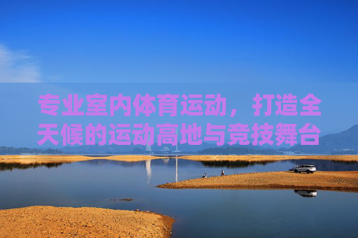专业室内体育运动，打造全天候的运动高地与竞技舞台，专业室内全天候运动高地与竞技舞台