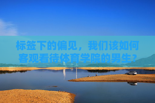 标签下的偏见，我们该如何客观看待体育学院的男生？体育学院男生，超越标签偏见，客观看待
