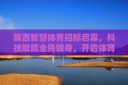 陕西智慧体育招标启幕，科技赋能全民健身，开启体育事业新篇章，陕西智慧体育招标启幕 科技赋能全民健身开启新篇章