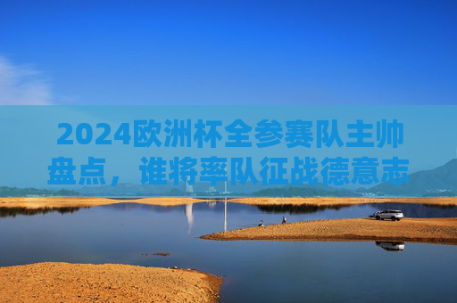 2024欧洲杯全参赛队主帅盘点,谁将率队征战德意志战场?2024欧洲杯全参赛队主帅盘点,谁将率队征战德意志战场? 2024欧洲杯全参赛队主帅盘点,谁将率队征战德意志战场?2024欧洲杯全参赛队主帅盘点,谁将率队征战德意志战场?