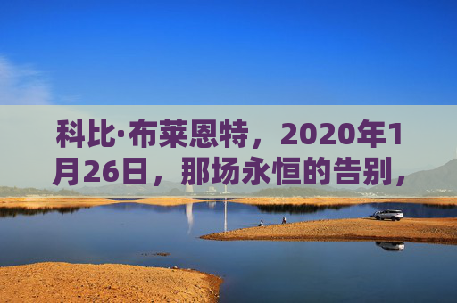 科比·布莱恩特,2020年1月26日,那场永恒的告别,科比,2020年1月26日,那场永恒的告别 科比·布莱恩特,2020年1月26日,那场永恒的告别,科比,2020年1月26日,那场永恒的告别