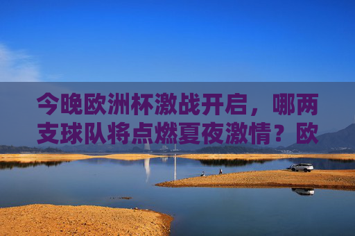 今晚欧洲杯激战开启，哪两支球队将点燃夏夜激情？欧洲杯夏夜激战，两强对决点燃激情