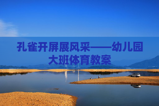 孔雀开屏展风采——幼儿园大班体育教案 孔雀开屏展风采——幼儿园大班体育教案