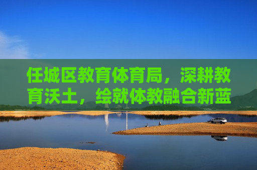 任城区教育体育局,深耕教育沃土,绘就体教融合新蓝图,任城区教育体育局深耕沃土绘就体教融合新蓝图 任城区教育体育局,深耕教育沃土,绘就体教融合新蓝图,任城区教育体育局深耕沃土绘就体教融合新蓝图