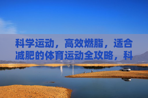 科学运动,高效燃脂,适合减肥的体育运动全攻略,科学运动高效燃脂,减肥体育运动全攻略 科学运动,高效燃脂,适合减肥的体育运动全攻略,科学运动高效燃脂,减肥体育运动全攻略