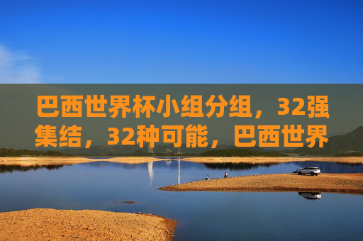 巴西世界杯小组分组,32强集结,32种可能,巴西世界杯小组分组,32强集结,32种可能 巴西世界杯小组分组,32强集结,32种可能,巴西世界杯小组分组,32强集结,32种可能