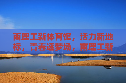 南理工新体育馆，活力新地标，青春逐梦场，南理工新体育馆，活力地标，青春逐梦场
