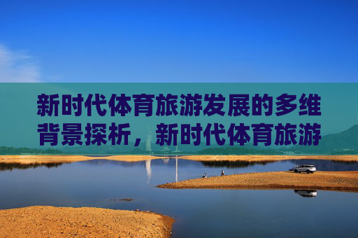新时代体育旅游发展的多维背景探析,新时代体育旅游发展的多维背景探析 新时代体育旅游发展的多维背景探析,新时代体育旅游发展的多维背景探析