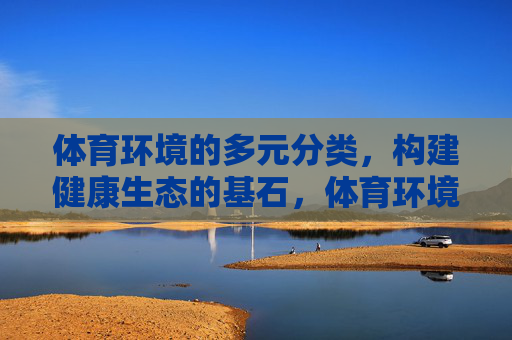 体育环境的多元分类,构建健康生态的基石,体育环境多元分类,健康生态的基石 体育环境的多元分类,构建健康生态的基石,体育环境多元分类,健康生态的基石