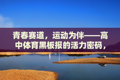 青春赛道,运动为伴——高中体育黑板报的活力密码,青春赛道运动伴,体育黑板报活力密码 青春赛道,运动为伴——高中体育黑板报的活力密码,青春赛道运动伴,体育黑板报活力密码