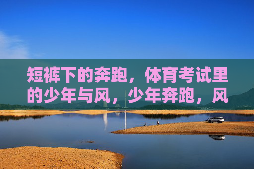 短裤下的奔跑,体育考试里的少年与风,少年奔跑,风掠体育考 短裤下的奔跑,体育考试里的少年与风,少年奔跑,风掠体育考