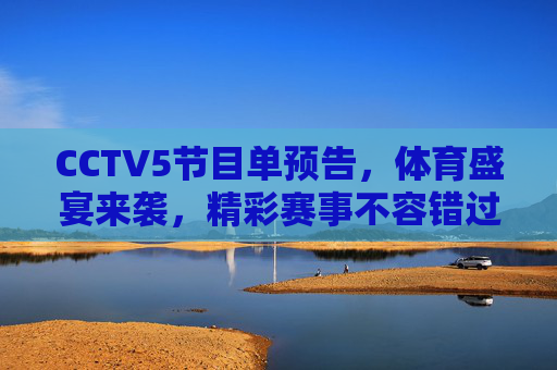 CCTV5节目单预告，体育盛宴来袭，精彩赛事不容错过，CCTV5体育盛宴节目单预告，精彩赛事不容错过