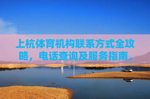 上杭体育机构联系方式全攻略,电话查询及服务指南,上杭体育机构联系方式查询全攻略 上杭体育机构联系方式全攻略,电话查询及服务指南,上杭体育机构联系方式查询全攻略