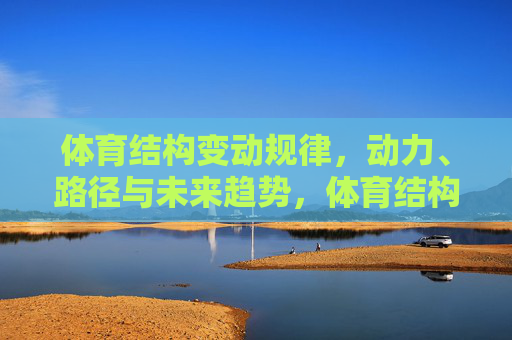 体育结构变动规律,动力、路径与未来趋势,体育结构变动的规律、动力、路径与未来趋势 体育结构变动规律,动力、路径与未来趋势,体育结构变动的规律、动力、路径与未来趋势