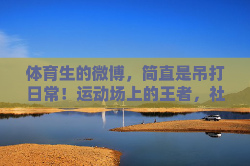 体育生的微博,简直是吊打日常!运动场上的王者,社交平台的高能输出,体育生微博,运动场王者,社交高能吊打日常 体育生的微博,简直是吊打日常!运动场上的王者,社交平台的高能输出,体育生微博,运动场王者,社交高能吊打日常