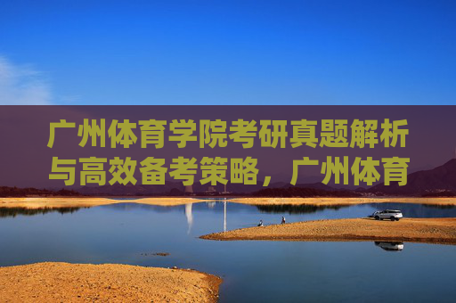广州体育学院考研真题解析与高效备考策略,广州体育学院考研真题解析与高效备考策略 广州体育学院考研真题解析与高效备考策略,广州体育学院考研真题解析与高效备考策略