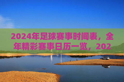 2024年足球赛事时间表,全年精彩赛事日历一览,2024年足球赛事时间表 2024年足球赛事时间表,全年精彩赛事日历一览,2024年足球赛事时间表