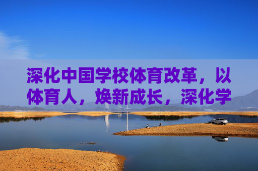 深化中国学校体育改革,以体育人,焕新成长,深化学校体育改革,以体育人焕新成长 深化中国学校体育改革,以体育人,焕新成长,深化学校体育改革,以体育人焕新成长