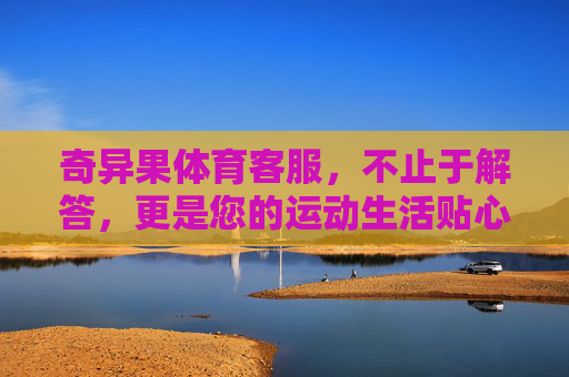 奇异果体育客服,不止于解答,更是您的运动生活贴心伙伴,奇异果体育客服,您的运动生活贴心伙伴 奇异果体育客服,不止于解答,更是您的运动生活贴心伙伴,奇异果体育客服,您的运动生活贴心伙伴