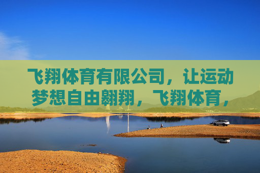 飞翔体育有限公司,让运动梦想自由翱翔,飞翔体育,让运动梦想自由翱翔 飞翔体育有限公司,让运动梦想自由翱翔,飞翔体育,让运动梦想自由翱翔