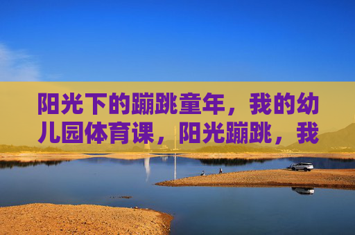 阳光下的蹦跳童年,我的幼儿园体育课,阳光蹦跳,我的幼儿园体育童年 阳光下的蹦跳童年,我的幼儿园体育课,阳光蹦跳,我的幼儿园体育童年