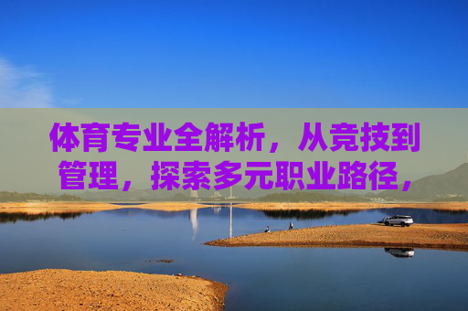 体育专业全解析,从竞技到管理,探索多元职业路径,体育专业全解析,竞技到管理的多元职业路径 体育专业全解析,从竞技到管理,探索多元职业路径,体育专业全解析,竞技到管理的多元职业路径